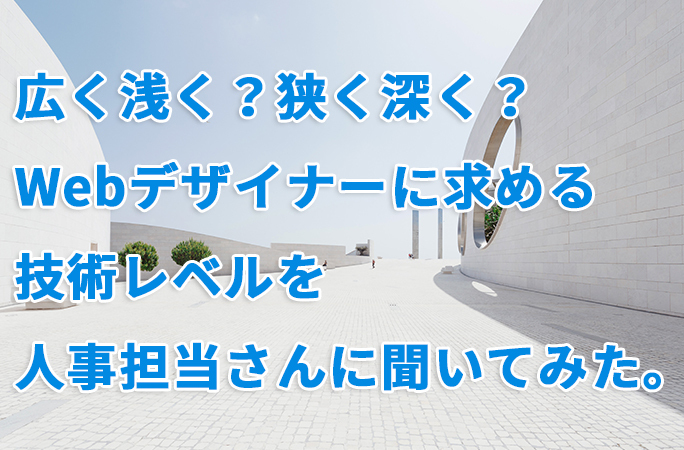 広く浅く?狭く深く?ウェブデザイナー採用時に、必要な技術レベルを人事担当さんに聞いてみた。