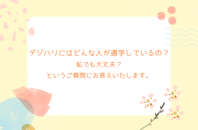 デジハリにはどんな人が通学しているの？私でも大丈夫？というご質問にお答えいたします